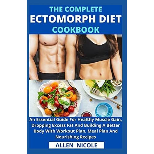 The Complete Ectomorph Diet Cookbook: An Essential Guide For Healthy Muscle Gain, Dropping Excess Fat And Building A Better Body With Workout Plan, Meal Plan And Nourishing Recipes