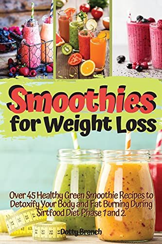 Smoothies For Weight Loss: Over 45 Healthy Green Smoothie Recipes To Detoxify Your Body And Fat Burning During Sirtfood Diet Phase 1 And 2. Recip