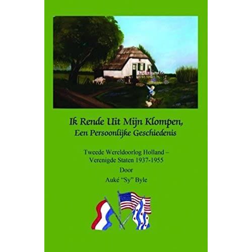Ik Rende Uit Mijn Klompen, Een Persoonlijke Geschiedenis: Tweede Wereldoorlog Holland - Verenigde Staten 1937-1955 Door Auke "Sy" Byle (Dutch Edition)