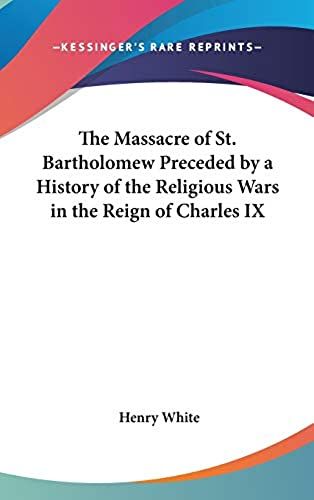 The Massacre Of St. Bartholomew Preceded By A History Of The Religious Wars In The Reign Of Charles Ix