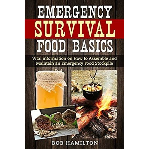 Emergency Survival Food Basics: Vital Information On How To Assemble And Maintain An Emergency Food Stockpile