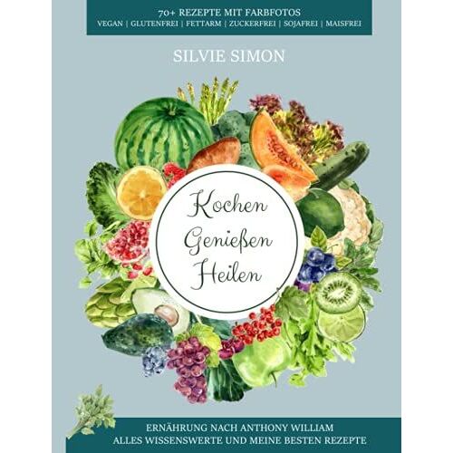 Kochen Genießen Heilen: Ernährung Nach Anthony William. Alles Wissensewerte Und Meine Besten Rezepte. 70+ Rezepte Mit Farbfotos. Vegan, Glutenfrei, Fettarm, Zuckerfrei, Sojafrei, Maisfrei.