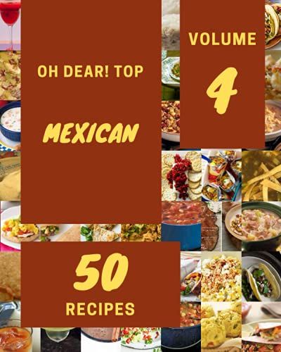 Oh Dear! Top 50 Mexican Recipes Volume 4: A Mexican Cookbook For Your Gathering