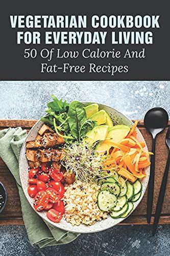 Vegetarian Cookbook For Everyday Living: 50 Of Low Calorie And Fat-Free Recipes: Fat Free Recipes For Weight Loss