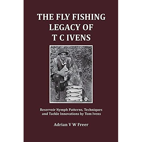 The Fly Fishing Legacy Of T C Ivens: Reservoir Nymph Patterns, Techniques And Tackle Innovations By Tom Ivens