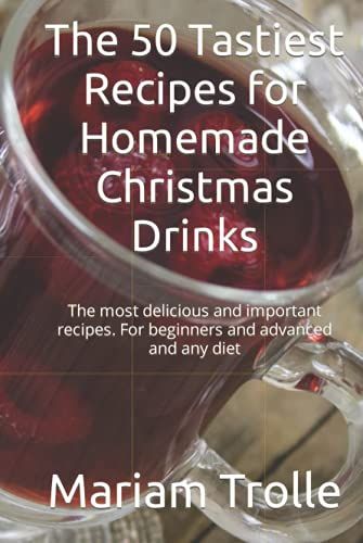 The 50 Tastiest Recipes For Homemade Christmas Drinks: The Most Delicious And Important Recipes. For Beginners And Advanced And Any Diet