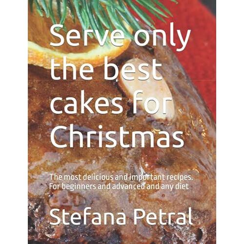 Serve Only The Best Cakes For Christmas: The Most Delicious And Important Recipes. For Beginners And Advanced And Any Diet