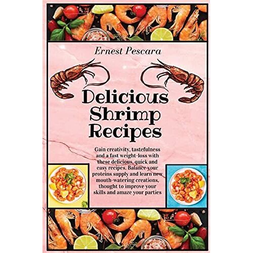 Delicious Shrimp Recipes: Gain Creativity, Tastefulness And A Fast Weight-Loss With These Delicious, Quick And Easy Recipes. Balance Your Protei