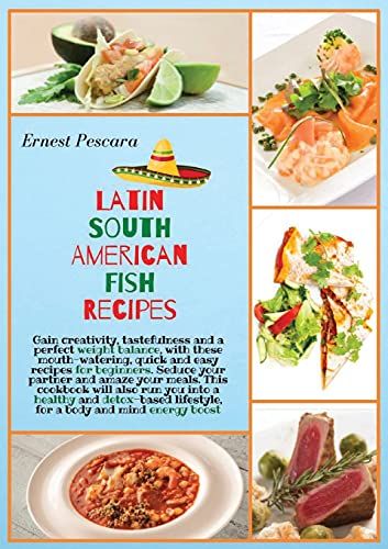 Latin South American Fish Recipes: Gain Creativity, Tastefulness And A Perfect Weight Balance, With These Mouth-Watering, Quick And Easy Recipes For B