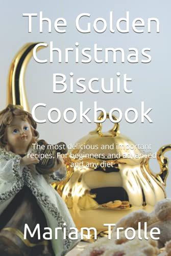 The Golden Christmas Biscuit Cookbook: The Most Delicious And Important Recipes. For Beginners And Advanced And Any Diet
