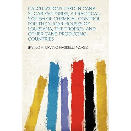 Calculations Used In Cane-Sugar Factories, A Practical System Of Chemical Control For The Sugar Houses Of Louisiana, The Tropics, And Other Cane-Producing Countries