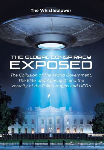The Global Conspiracy Exposed: The Collusion Of The World Government, The Elite, And Agenda 21 And The Veracity Of The Fallen Angels And Ufo's