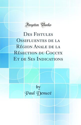 Des Fistules Ossifluentes De La Région Anale De La Résection Du Coccyx Et De Ses Indications (Classic Reprint)