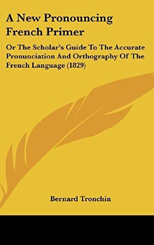 A New Pronouncing French Primer: Or The Scholar's Guide To The Accurate Pronunciation And Orthography Of The French Language (1829)