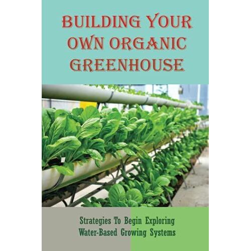 Building Your Own Organic Greenhouse: Strategies To Begin Exploring Water-Based Growing Systems: What Is Greenhouse Garden