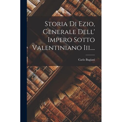 Storia Di Ezio, Generale Dell' Impero Sotto Valentiniano Iii....