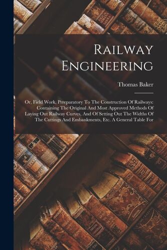 Railway Engineering: Or, Field Work, Prreparatory To The Construction Of Railways: Containing The Original And Most Approved Methods Of Lay