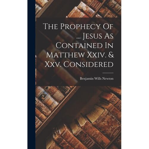 The Prophecy Of ... Jesus As Contained In Matthew Xxiv. & Xxv. Considered