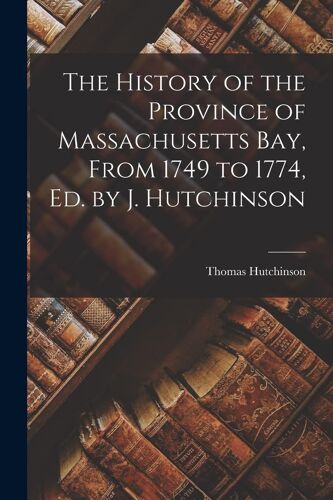 The History Of The Province Of Massachusetts Bay, From 1749 To 1774, Ed. By J. Hutchinson