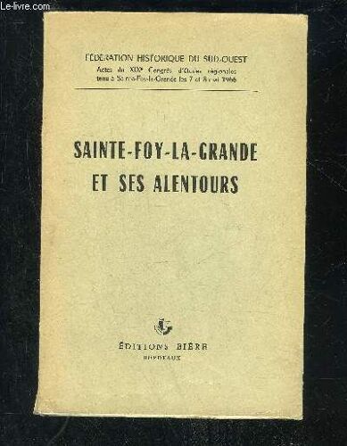 Sainte Foy La Grande Et Ses Alentours - Federation Historique Du Sud Ouest Actes Du Xixe Congres D'etudes Regionales Tenu A Sainte Foy La Grande Les 7 Et 8 Mai 1966.
