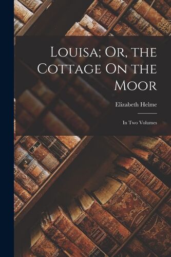 Louisa; Or, The Cottage On The Moor: In Two Volumes