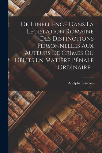 De L'influence Dans La Législation Romaine Des Distinctions Personnelles Aux Auteurs De Crimes Ou Délits En Matière Pénale Ordinaire...