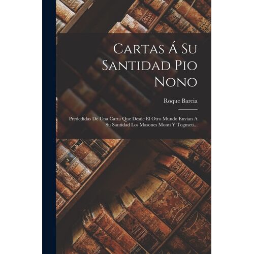 Cartas Á Su Santidad Pio Nono: Prededidas De Una Carta Que Desde El Otro Mundo Envian A Su Santidad Los Masones Monti Y Togmeti...