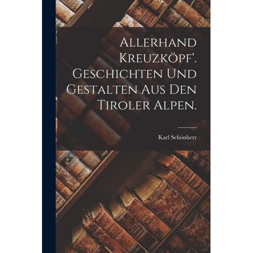 Allerhand Kreuzköpf'. Geschichten Und Gestalten Aus Den Tiroler Alpen.