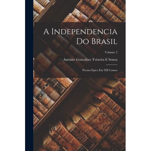 A Independencia Do Brasil: Poema Epico Em Xii Cantos; Volume 2