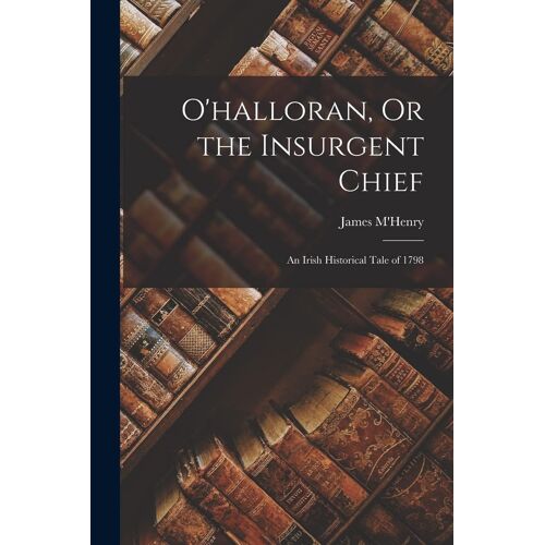 O'halloran, Or The Insurgent Chief: An Irish Historical Tale Of 1798