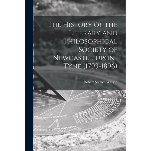 The History Of The Literary And Philosophical Society Of Newcastle-Upon-Tyne (1793-1896) [Microform]