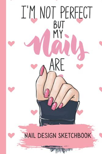 I'm Not Perfect But My Nails Are -Nail Design Sketchbook: Nail Art Design Sketch Book Blank Nail Art Practice With 4 Different Nail Sizes And Notes Pages In Between, Size 6 X 9 In 120 Pp