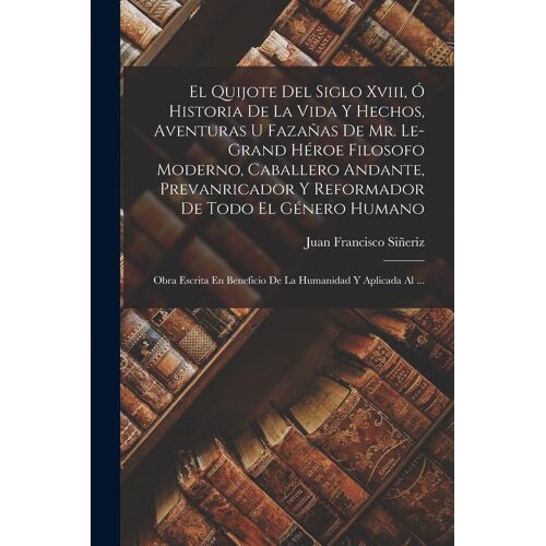El Quijote Del Siglo Xviii, Ó Historia De La Vida Y Hechos, Aventuras U Fazañas De Mr. Le-Grand Héroe Filosofo Moderno, Caballero Andante, Prevanricad