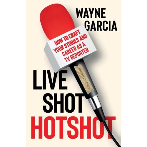 Live Shot Hotshot: How To Craft Your Stories And Career As A Tv Reporter