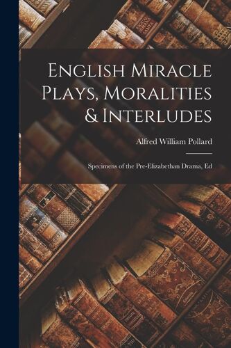 English Miracle Plays, Moralities & Interludes: Specimens Of The Pre-Elizabethan Drama, Ed
