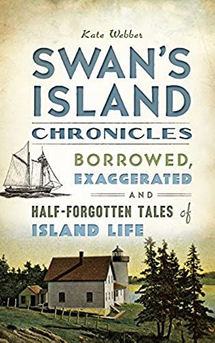 Swan's Island Chronicles: Borrowed, Exaggerated And Half-Forgotten Tales Of Island Life