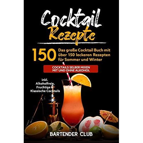 Cocktail Rezepte: Das Große Cocktail Buch Mit Über 150 Leckeren Rezepten Für Sommer Und Winter - Cocktails Selber Mixen Mit Und Ohne Alkohol Inkl. Alkoholfreie, Fruchtige & Klassische Cocktails