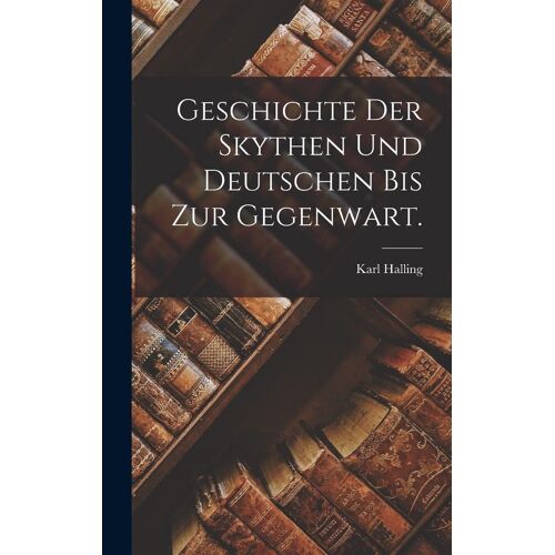 Geschichte Der Skythen Und Deutschen Bis Zur Gegenwart.