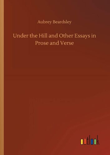 Under The Hill And Other Essays In Prose And Verse