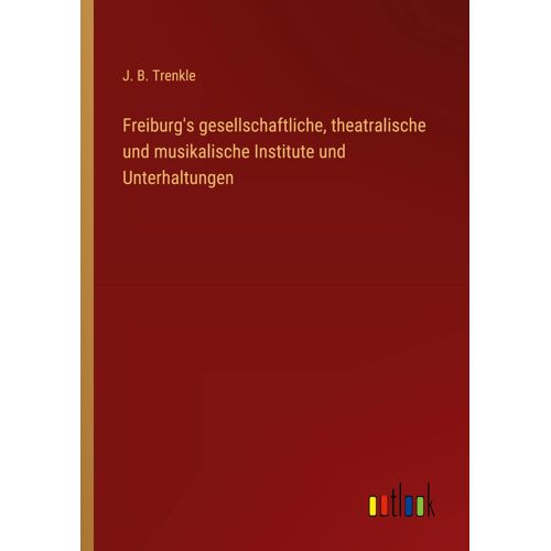 Freiburg's Gesellschaftliche, Theatralische Und Musikalische Institute Und Unterhaltungen