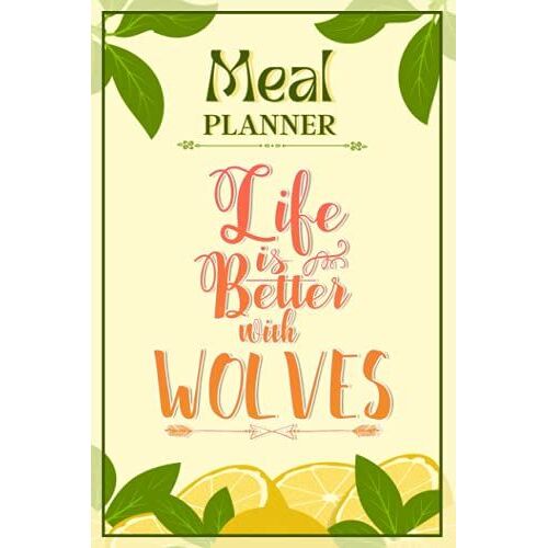 Weekly Meal Planner Notebook - Life Is Better With Wolves: Track And Plan Your Meals Weekly (52 Week Food Planner / Diary / Log / Journal / Calendar): Meal Prep And Planning Grocery List