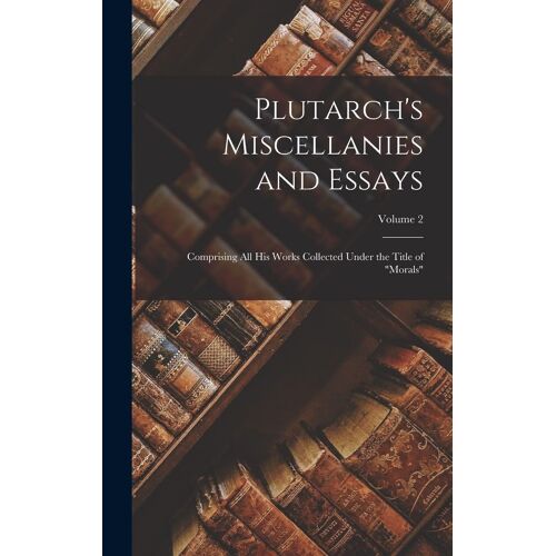 Plutarch's Miscellanies And Essays: Comprising All His Works Collected Under The Title Of "Morals"; Volume 2
