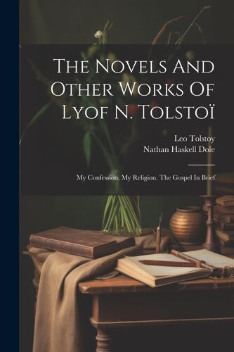 The Novels And Other Works Of Lyof N. Tolstoï: My Confession. My Religion. The Gospel In Brief