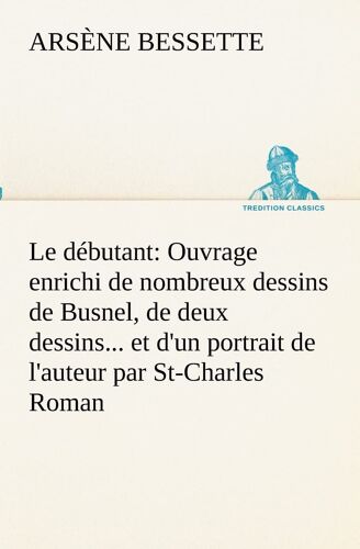 Le Débutant: Ouvrage Enrichi De Nombreux Dessins De Busnel, De Deux Dessins... Et D'un Portrait De L'auteur Par St-Charles Roman De Moeurs Du Journalisme Et De La Politique Dans La Province De Québec