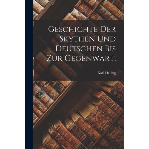 Geschichte Der Skythen Und Deutschen Bis Zur Gegenwart.