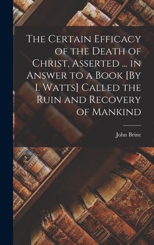 The Certain Efficacy Of The Death Of Christ, Asserted ... In Answer To A Book [By I. Watts] Called The Ruin And Recovery Of Mankind
