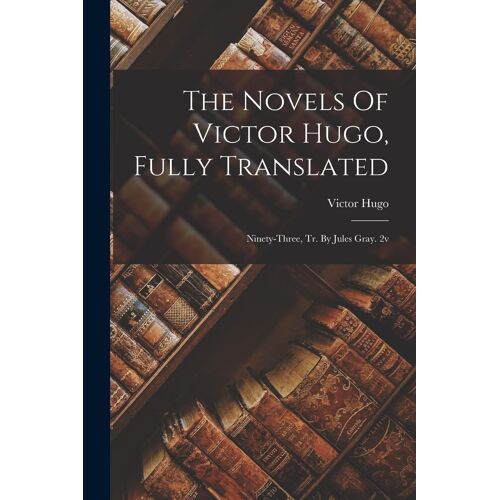 The Novels Of Victor Hugo, Fully Translated: Ninety-Three, Tr. By Jules Gray. 2v