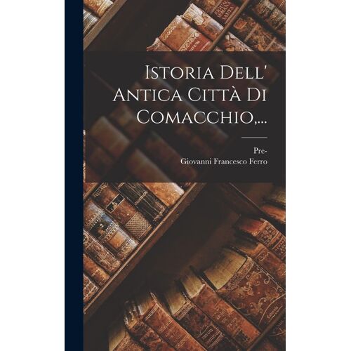 Istoria Dell' Antica Città Di Comacchio, ...