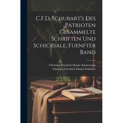 C.F.D. Schubart's Des Patrioten Gesammelte Schriften Und Schicksale, Fuenfter Band