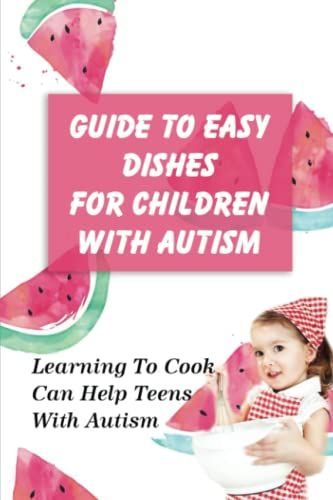 Guide To Easy Dishes For Children With Autism: Learning To Cook Can Help Teens With Autism